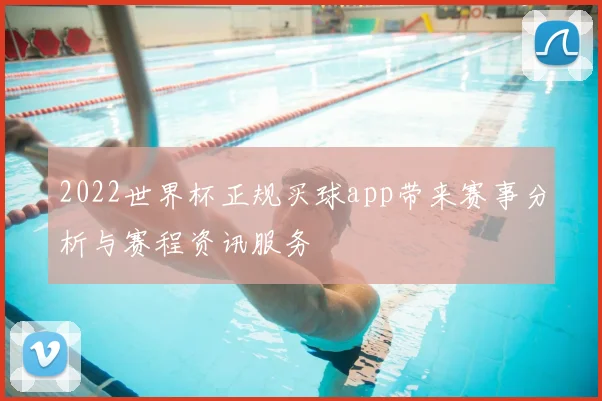 2022世界杯正规买球app带来赛事分析与赛程资讯服务