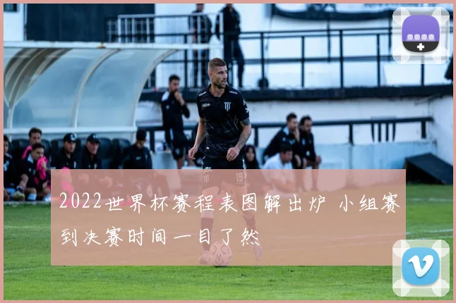 2022世界杯赛程表图解出炉 小组赛到决赛时间一目了然