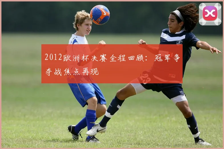 2012欧洲杯决赛全程回顾:冠军争夺战焦点再现