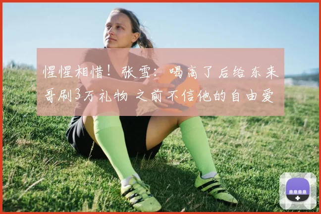 惺惺相惜!张雪:喝高了后给东来哥刷3万礼物 之前不信他的自由爱