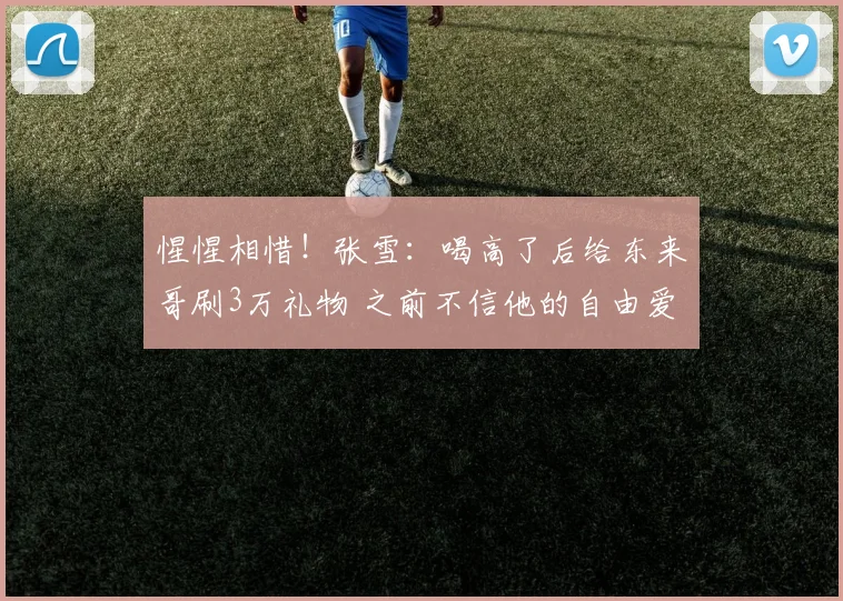 惺惺相惜!张雪:喝高了后给东来哥刷3万礼物 之前不信他的自由爱