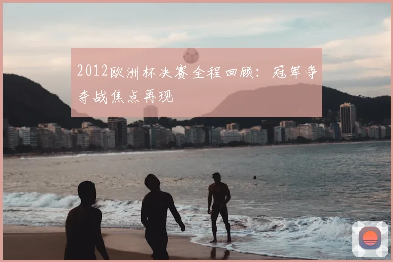 2012欧洲杯决赛全程回顾:冠军争夺战焦点再现