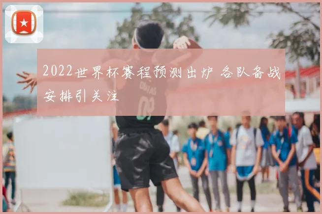 2022世界杯赛程预测出炉 各队备战安排引关注
