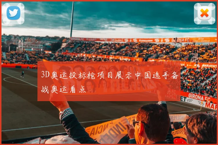 3D奥运投标枪项目展示中国选手备战奥运看点