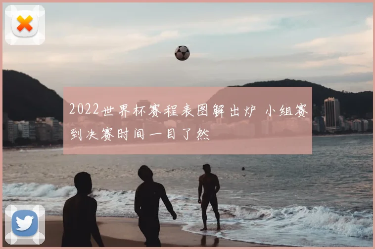 2022世界杯赛程表图解出炉 小组赛到决赛时间一目了然