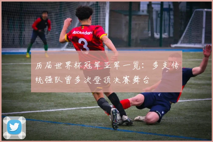 历届世界杯冠军亚军一览:多支传统强队曾多次登顶决赛舞台